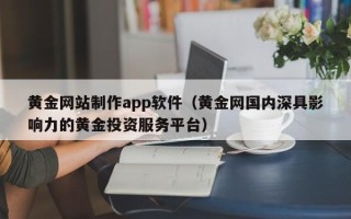 阿勒泰黄金网站制作app软件（黄金网国内深具影响力的黄金投资服务平台）