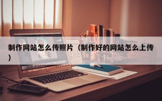 阿勒泰制作网站怎么传照片（制作好的网站怎么上传）