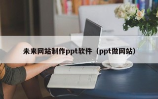 阿勒泰未来网站制作ppt软件（ppt做网站）