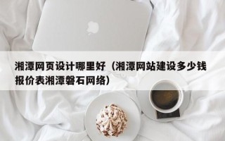 阿勒泰湘潭网页设计哪里好（湘潭网站建设多少钱 报价表湘潭磐石网络）