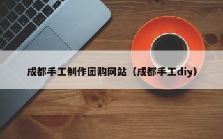 阿勒泰成都手工制作团购网站（成都手工diy）
