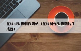 阿勒泰在线ai头像制作网站（在线制作头像图片生成器）