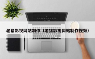 阿勒泰老猪影视网站制作（老猪影视网站制作视频）