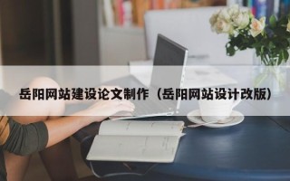 阿勒泰岳阳网站建设论文制作（岳阳网站设计改版）