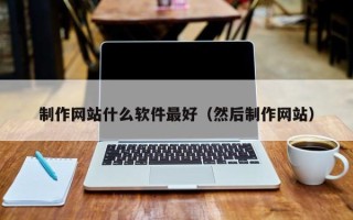 阿勒泰制作网站什么软件最好（然后制作网站）