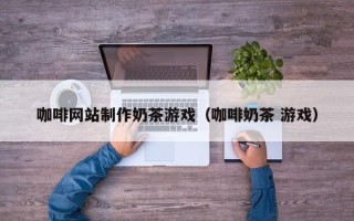 阿勒泰咖啡网站制作奶茶游戏（咖啡奶茶 游戏）