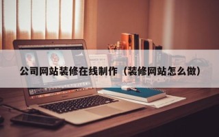 阿勒泰公司网站装修在线制作（装修网站怎么做）
