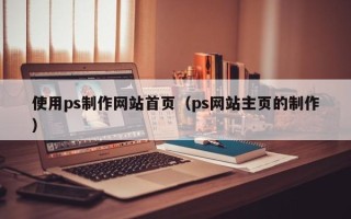 阿勒泰使用ps制作网站首页（ps网站主页的制作）