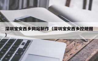 阿勒泰深圳宝安西乡网站制作（深圳宝安西乡控规图）