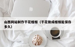 阿勒泰山西网站制作干花相框（干花做成相框能保存多久）