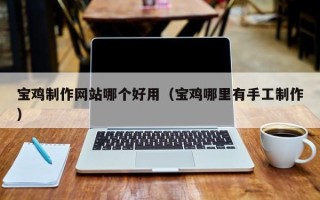 阿勒泰宝鸡制作网站哪个好用（宝鸡哪里有手工制作）