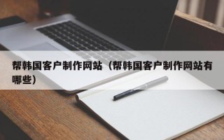 阿勒泰帮韩国客户制作网站（帮韩国客户制作网站有哪些）